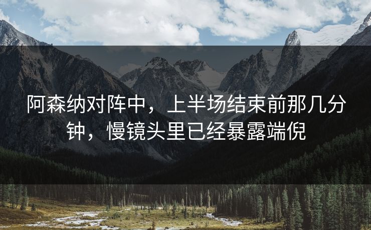 阿森纳对阵中，上半场结束前那几分钟，慢镜头里已经暴露端倪