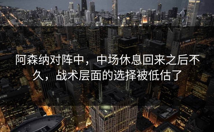 阿森纳对阵中，中场休息回来之后不久，战术层面的选择被低估了