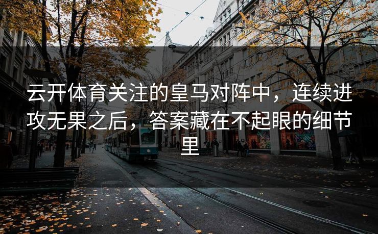 云开体育关注的皇马对阵中,连续进攻无果之后,答案藏在不起眼的细节里 云开体育关注的皇马对阵中,连续进攻无果之后,答案藏在不起眼的细节里