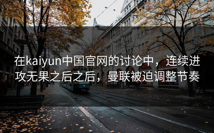 在kaiyun中国官网的讨论中,连续进攻无果之后之后,曼联被迫调整节奏 在kaiyun中国官网的讨论中,连续进攻无果之后之后,曼联被迫调整节奏