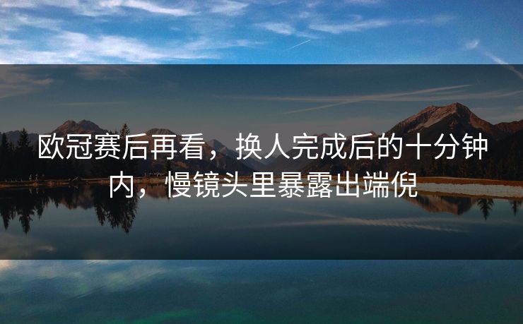 欧冠赛后再看，换人完成后的十分钟内，慢镜头里暴露出端倪