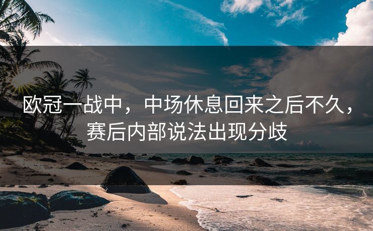 欧冠一战中，中场休息回来之后不久，赛后内部说法出现分歧
