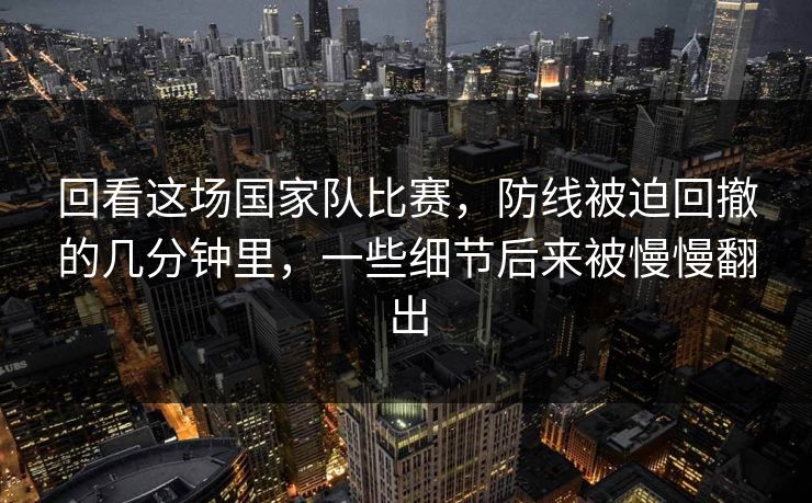 回看这场国家队比赛，防线被迫回撤的几分钟里，一些细节后来被慢慢翻出