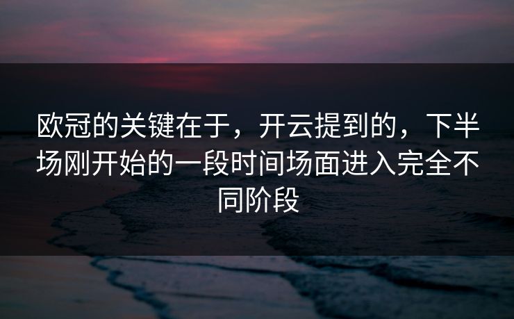 欧冠的关键在于，开云提到的，下半场刚开始的一段时间场面进入完全不同阶段