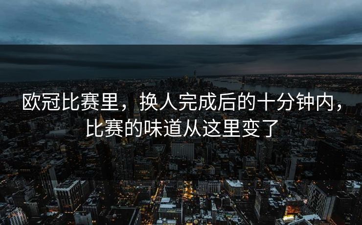 欧冠比赛里，换人完成后的十分钟内，比赛的味道从这里变了