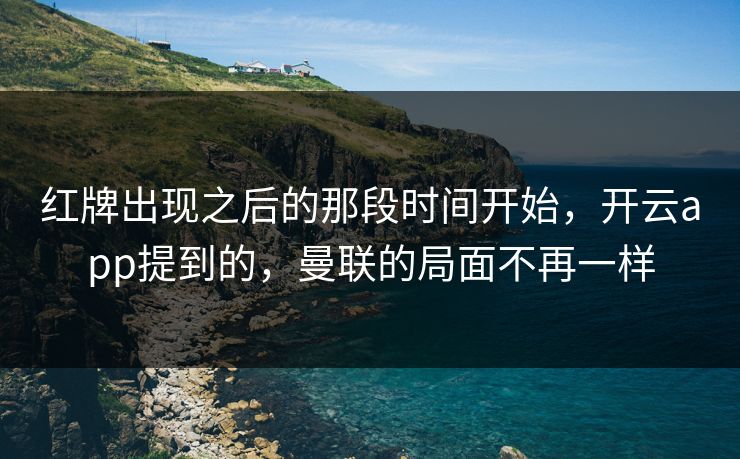 红牌出现之后的那段时间开始，开云app提到的，曼联的局面不再一样