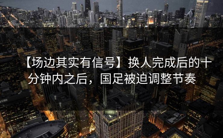 【场边其实有信号】换人完成后的十分钟内之后，国足被迫调整节奏