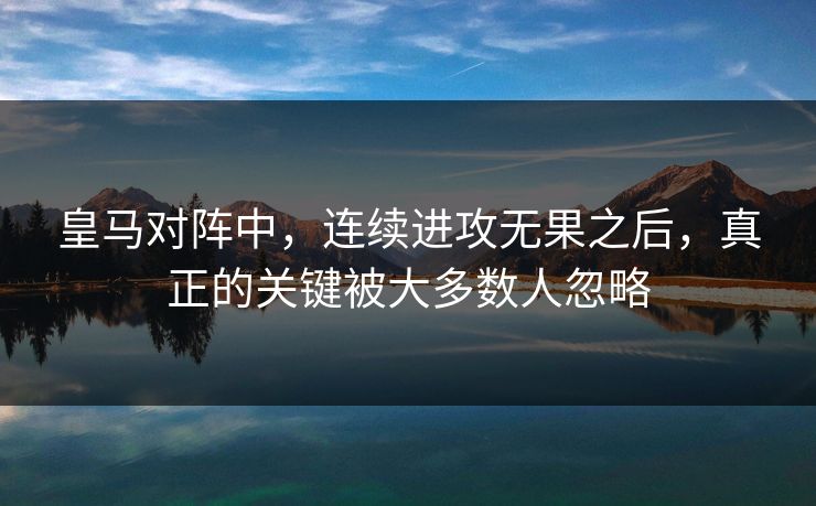 皇马对阵中，连续进攻无果之后，真正的关键被大多数人忽略