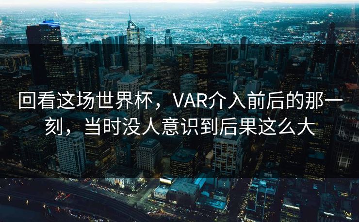 回看这场世界杯，VAR介入前后的那一刻，当时没人意识到后果这么大