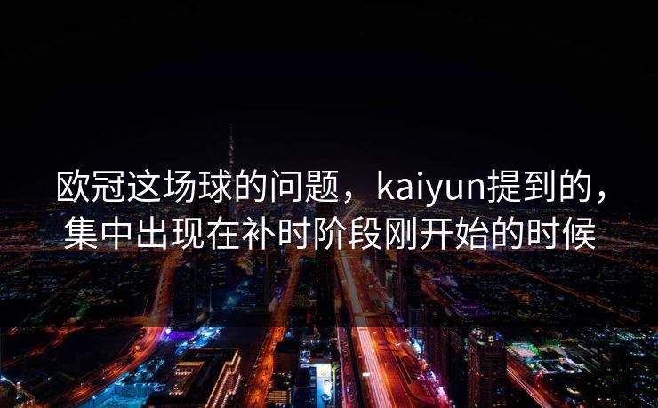 欧冠这场球的问题，kaiyun提到的，集中出现在补时阶段刚开始的时候