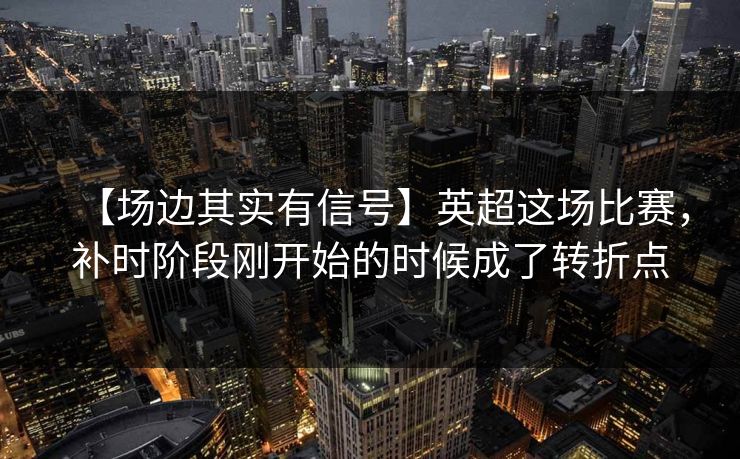 【场边其实有信号】英超这场比赛，补时阶段刚开始的时候成了转折点