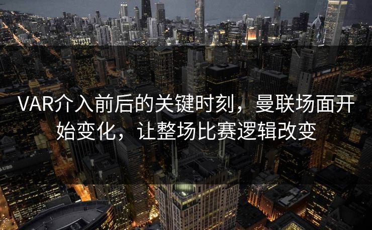 VAR介入前后的关键时刻，曼联场面开始变化，让整场比赛逻辑改变