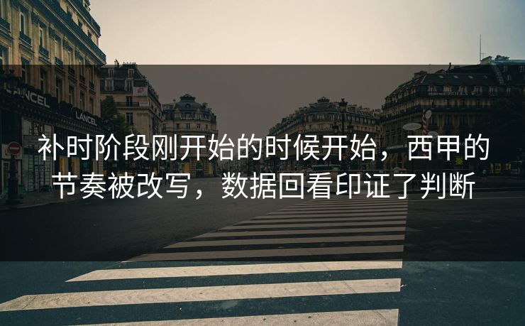 补时阶段刚开始的时候开始,西甲的节奏被改写,数据回看印证了判断 补时阶段刚开始的时候开始,西甲的节奏被改写,数据回看印证了判断