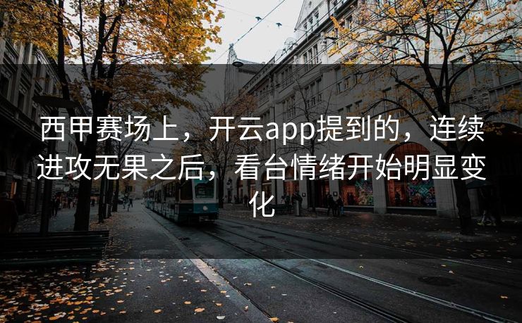 西甲赛场上，开云app提到的，连续进攻无果之后，看台情绪开始明显变化