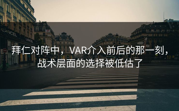 拜仁对阵中，VAR介入前后的那一刻，战术层面的选择被低估了