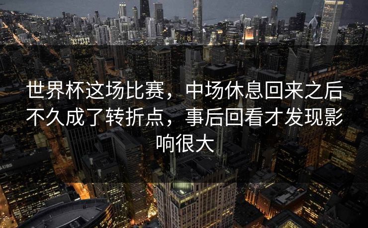 世界杯这场比赛，中场休息回来之后不久成了转折点，事后回看才发现影响很大