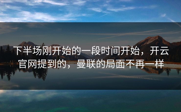 下半场刚开始的一段时间开始，开云官网提到的，曼联的局面不再一样