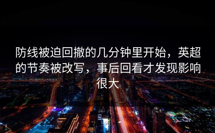 防线被迫回撤的几分钟里开始,英超的节奏被改写,事后回看才发现影响很大 防线被迫回撤的几分钟里开始,英超的节奏被改写,事后回看才发现影响很大