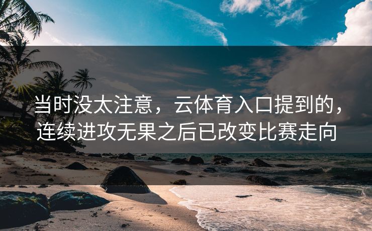 当时没太注意，云体育入口提到的，连续进攻无果之后已改变比赛走向