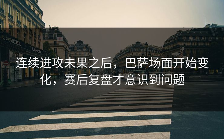 连续进攻未果之后，巴萨场面开始变化，赛后复盘才意识到问题