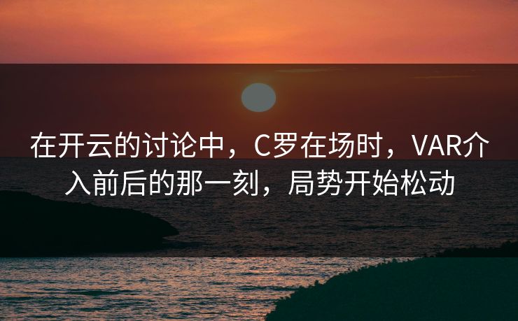 在开云的讨论中，C罗在场时，VAR介入前后的那一刻，局势开始松动