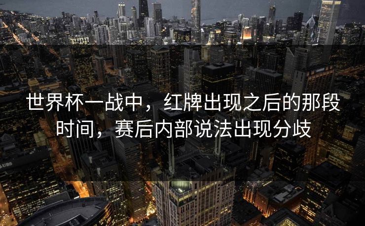 世界杯一战中,红牌出现之后的那段时间,赛后内部说法出现分歧 世界杯一战中,红牌出现之后的那段时间,赛后内部说法出现分歧