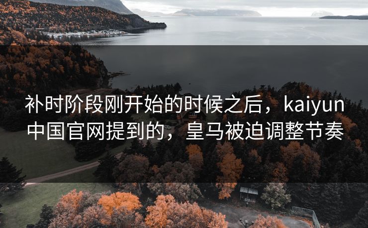 补时阶段刚开始的时候之后,kaiyun中国官网提到的,皇马被迫调整节奏 补时阶段刚开始的时候之后,kaiyun中国官网提到的,皇马被迫调整节奏