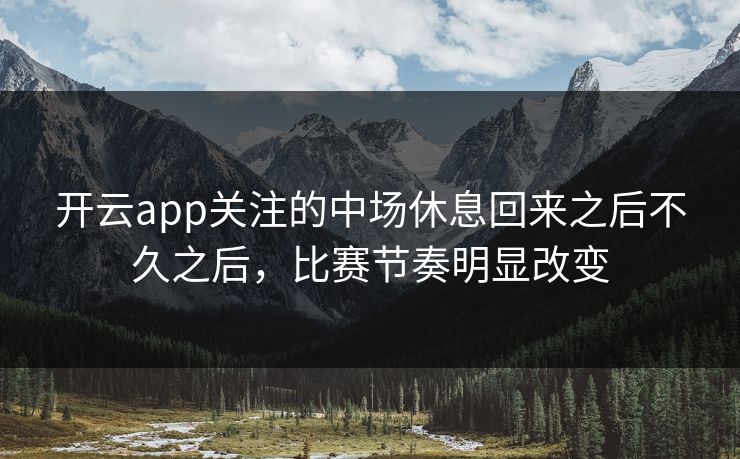 开云app关注的中场休息回来之后不久之后,比赛节奏明显改变 开云app关注的中场休息回来之后不久之后,比赛节奏明显改变