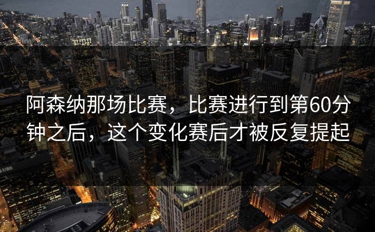 阿森纳那场比赛，比赛进行到第60分钟之后，这个变化赛后才被反复提起