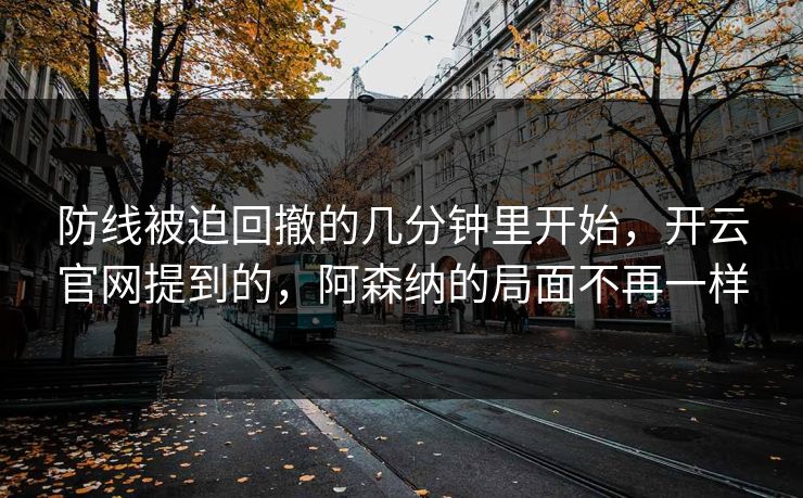 防线被迫回撤的几分钟里开始,开云官网提到的,阿森纳的局面不再一样 防线被迫回撤的几分钟里开始,开云官网提到的,阿森纳的局面不再一样