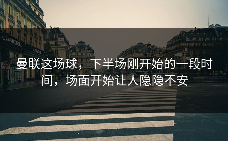 曼联这场球，下半场刚开始的一段时间，场面开始让人隐隐不安