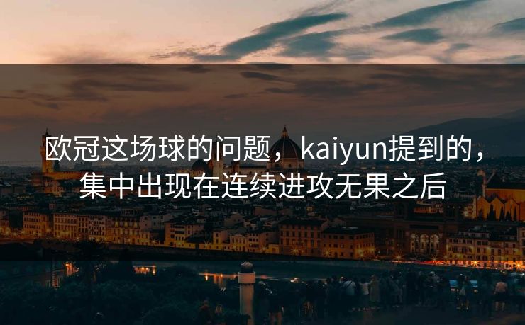 欧冠这场球的问题,kaiyun提到的,集中出现在连续进攻无果之后 欧冠这场球的问题,kaiyun提到的,集中出现在连续进攻无果之后