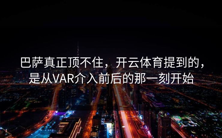 巴萨真正顶不住,开云体育提到的,是从VAR介入前后的那一刻开始 巴萨真正顶不住,开云体育提到的,是从VAR介入前后的那一刻开始