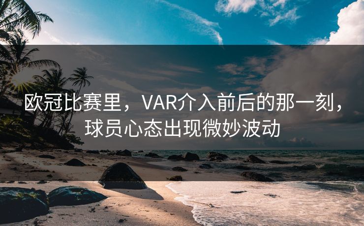 欧冠比赛里,VAR介入前后的那一刻,球员心态出现微妙波动 欧冠比赛里,VAR介入前后的那一刻,球员心态出现微妙波动