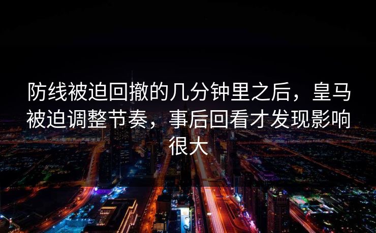 防线被迫回撤的几分钟里之后,皇马被迫调整节奏,事后回看才发现影响很大 防线被迫回撤的几分钟里之后,皇马被迫调整节奏,事后回看才发现影响很大
