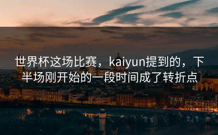 世界杯这场比赛，kaiyun提到的，下半场刚开始的一段时间成了转折点