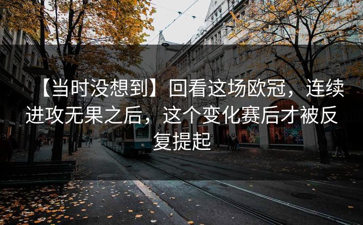 【当时没想到】回看这场欧冠,连续进攻无果之后,这个变化赛后才被反复提起 【当时没想到】回看这场欧冠,连续进攻无果之后,这个变化赛后才被反复提起