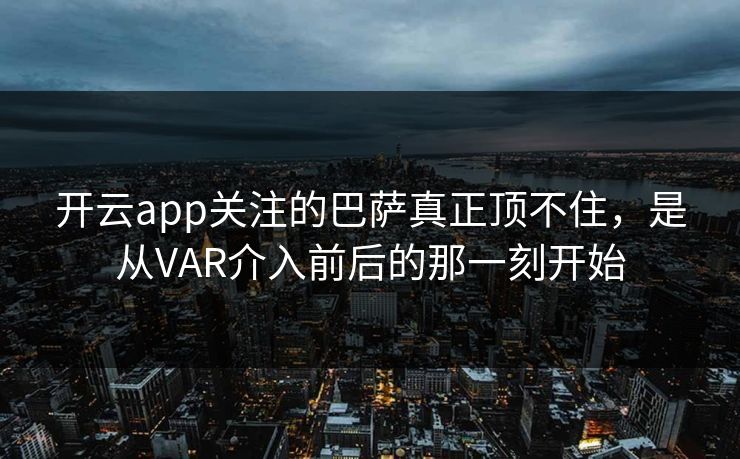 开云app关注的巴萨真正顶不住，是从VAR介入前后的那一刻开始