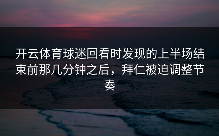 开云体育球迷回看时发现的上半场结束前那几分钟之后,拜仁被迫调整节奏 开云体育球迷回看时发现的上半场结束前那几分钟之后,拜仁被迫调整节奏