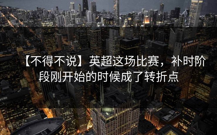 【不得不说】英超这场比赛,补时阶段刚开始的时候成了转折点 【不得不说】英超这场比赛,补时阶段刚开始的时候成了转折点