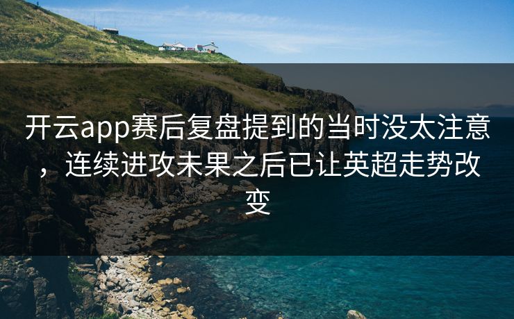 开云app赛后复盘提到的当时没太注意，连续进攻未果之后已让英超走势改变