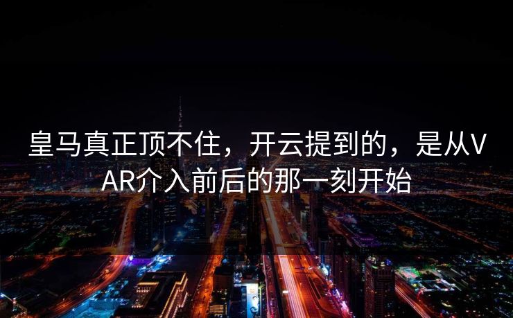 皇马真正顶不住，开云提到的，是从VAR介入前后的那一刻开始