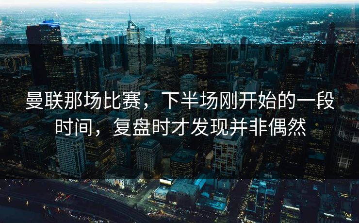 曼联那场比赛,下半场刚开始的一段时间,复盘时才发现并非偶然 曼联那场比赛,下半场刚开始的一段时间,复盘时才发现并非偶然