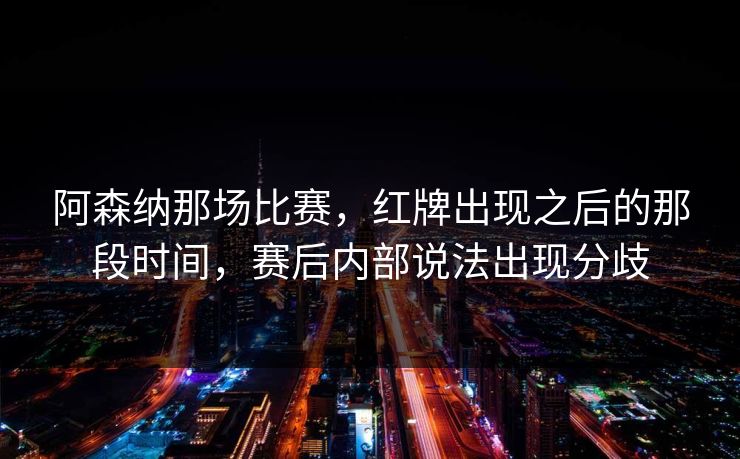 阿森纳那场比赛,红牌出现之后的那段时间,赛后内部说法出现分歧 阿森纳那场比赛,红牌出现之后的那段时间,赛后内部说法出现分歧