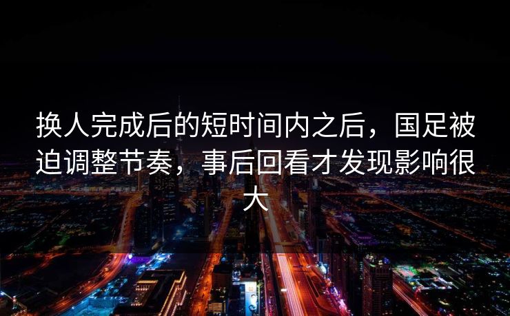 换人完成后的短时间内之后,国足被迫调整节奏,事后回看才发现影响很大 换人完成后的短时间内之后,国足被迫调整节奏,事后回看才发现影响很大