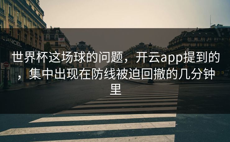 世界杯这场球的问题,开云app提到的,集中出现在防线被迫回撤的几分钟里 世界杯这场球的问题,开云app提到的,集中出现在防线被迫回撤的几分钟里