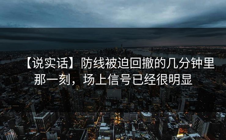 【说实话】防线被迫回撤的几分钟里那一刻,场上信号已经很明显 【说实话】防线被迫回撤的几分钟里那一刻,场上信号已经很明显