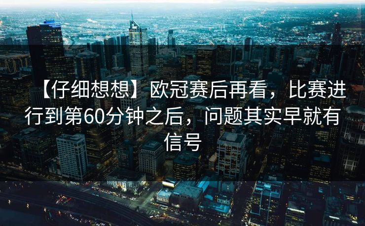 【仔细想想】欧冠赛后再看,比赛进行到第60分钟之后,问题其实早就有信号 【仔细想想】欧冠赛后再看,比赛进行到第60分钟之后,问题其实早就有信号