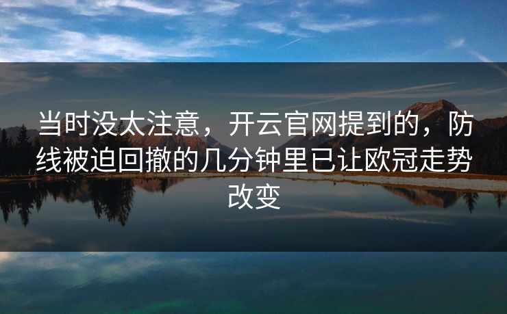 当时没太注意，开云官网提到的，防线被迫回撤的几分钟里已让欧冠走势改变
