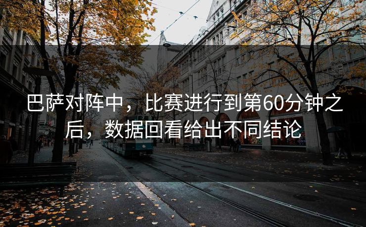 巴萨对阵中，比赛进行到第60分钟之后，数据回看给出不同结论